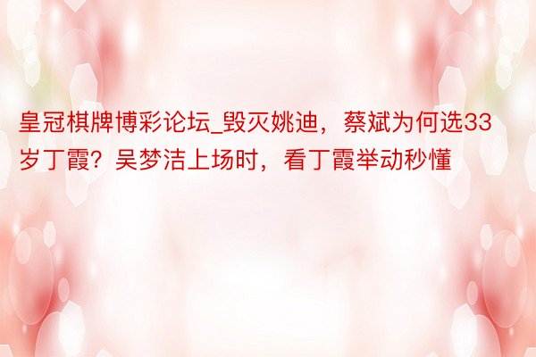 皇冠棋牌博彩论坛_毁灭姚迪，蔡斌为何选33岁丁霞？吴梦洁上场时，看丁霞举动秒懂