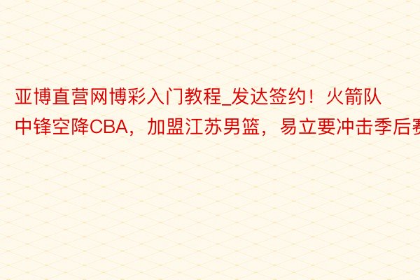 亚博直营网博彩入门教程_发达签约！火箭队中锋空降CBA，加盟江苏男篮，易立要冲击季后赛