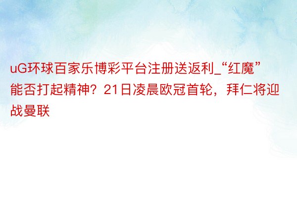 uG环球百家乐博彩平台注册送返利_“红魔”能否打起精神？21日凌晨欧冠首轮，拜仁将迎战曼联