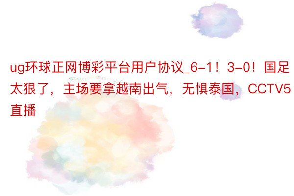 ug环球正网博彩平台用户协议_6-1！3-0！国足太狠了，主场要拿越南出气，无惧泰国，CCTV5直播