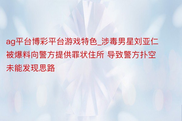 ag平台博彩平台游戏特色_涉毒男星刘亚仁被爆料向警方提供罪状住所 导致警方扑空未能发现思路