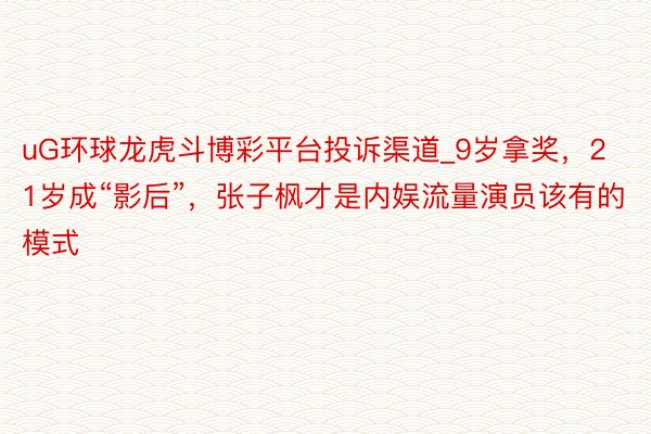 uG环球龙虎斗博彩平台投诉渠道_9岁拿奖，21岁成“影后”，张子枫才是内娱流量演员该有的模式
