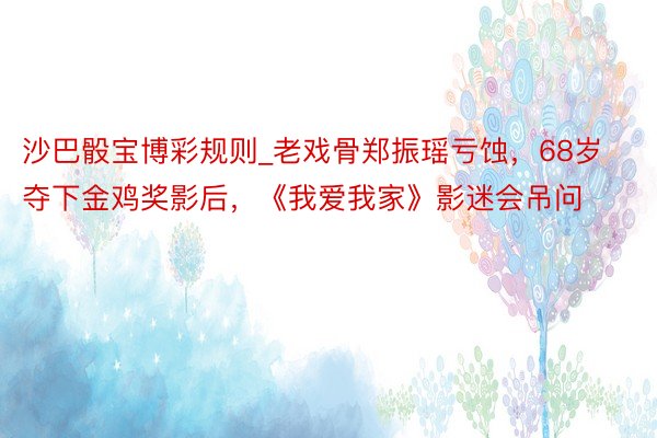 沙巴骰宝博彩规则_老戏骨郑振瑶亏蚀，68岁夺下金鸡奖影后，《我爱我家》影迷会吊问