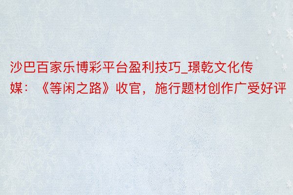 沙巴百家乐博彩平台盈利技巧_璟乾文化传媒：《等闲之路》收官，施行题材创作广受好评