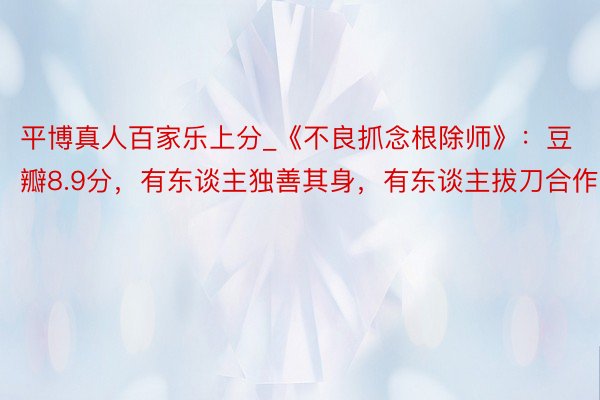 平博真人百家乐上分_《不良抓念根除师》：豆瓣8.9分，有东谈主独善其身，有东谈主拔刀合作