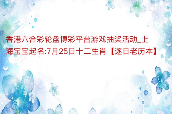 香港六合彩轮盘博彩平台游戏抽奖活动_上海宝宝起名:7月25日十二生肖【逐日老历本】