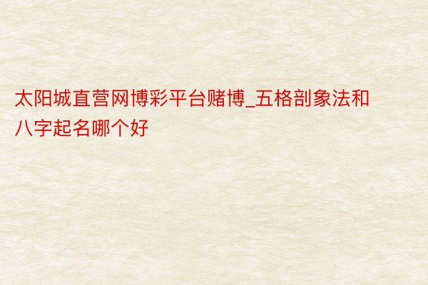 太阳城直营网博彩平台赌博_五格剖象法和八字起名哪个好