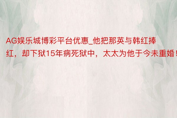 AG娱乐城博彩平台优惠_他把那英与韩红捧红，却下狱15年病死狱中，太太为他于今未重婚！