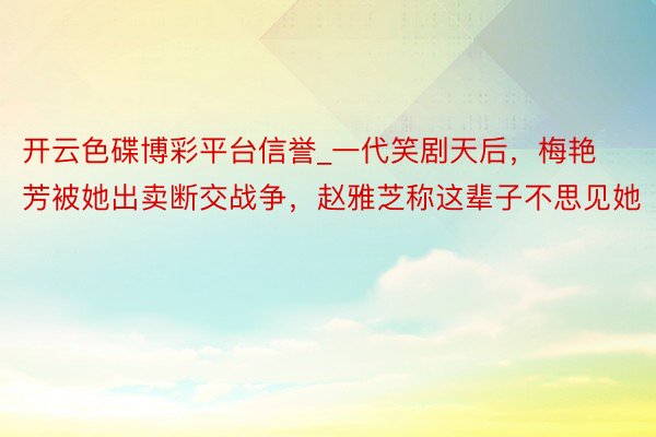 开云色碟博彩平台信誉_一代笑剧天后，梅艳芳被她出卖断交战争，赵雅芝称这辈子不思见她