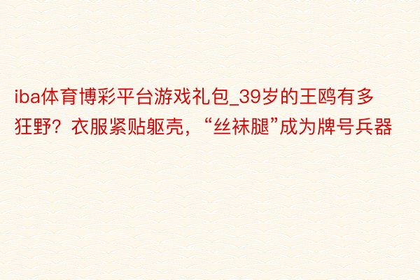 iba体育博彩平台游戏礼包_39岁的王鸥有多狂野？衣服紧贴躯壳，“丝袜腿”成为牌号兵器
