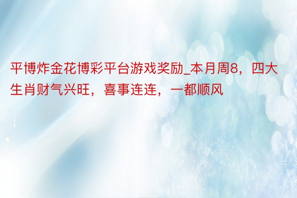 平博炸金花博彩平台游戏奖励_本月周8，四大生肖财气兴旺，喜事连连，一都顺风