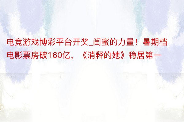 电竞游戏博彩平台开奖_闺蜜的力量！暑期档电影票房破160亿，《消释的她》稳居第一