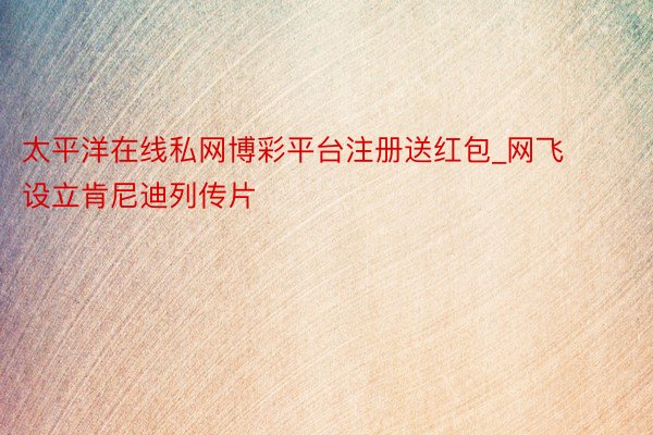 太平洋在线私网博彩平台注册送红包_网飞设立肯尼迪列传片