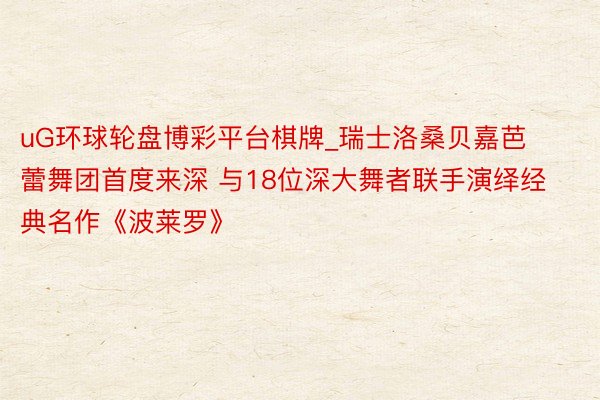 uG环球轮盘博彩平台棋牌_瑞士洛桑贝嘉芭蕾舞团首度来深 与18位深大舞者联手演绎经典名作《波莱罗》
