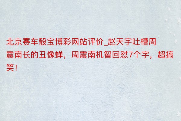北京赛车骰宝博彩网站评价_赵天宇吐槽周震南长的丑像蝉，周震南机智回怼7个字，超搞笑！