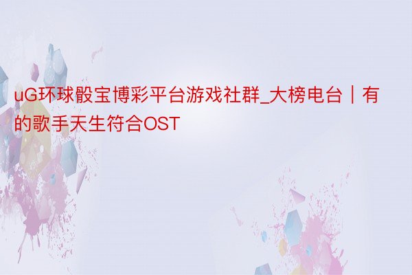 uG环球骰宝博彩平台游戏社群_大榜电台｜有的歌手天生符合OST