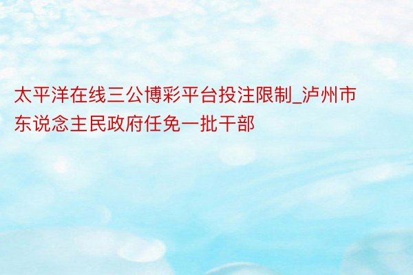太平洋在线三公博彩平台投注限制_泸州市东说念主民政府任免一批干部