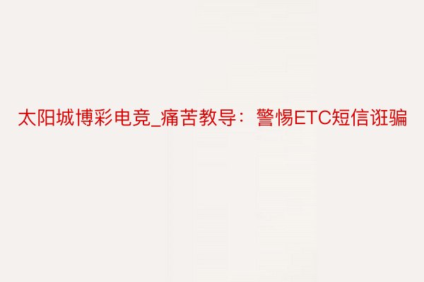 太阳城博彩电竞_痛苦教导：警惕ETC短信诳骗
