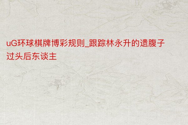 uG环球棋牌博彩规则_跟踪林永升的遗腹子过头后东谈主
