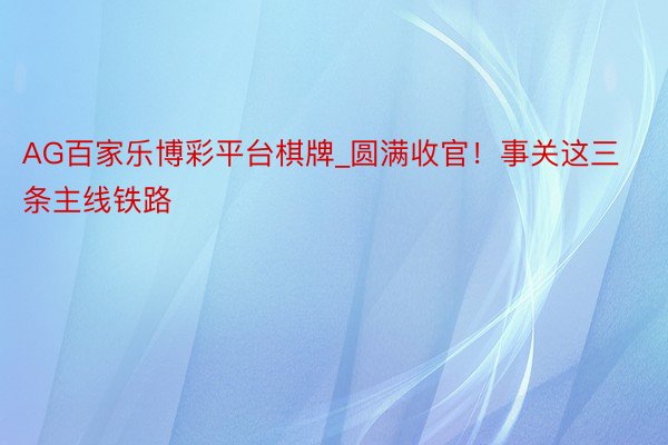 AG百家乐博彩平台棋牌_圆满收官！事关这三条主线铁路