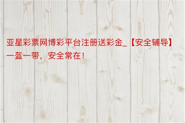 亚星彩票网博彩平台注册送彩金_【安全辅导】一盔一带，安全常在！