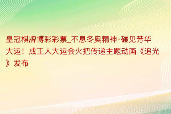 皇冠棋牌博彩彩票_不息冬奥精神·碰见芳华大运！成王人大运会火把传递主题动画《追光》发布
