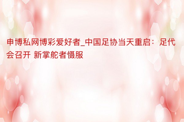 申博私网博彩爱好者_中国足协当天重启：足代会召开 新掌舵者慑服