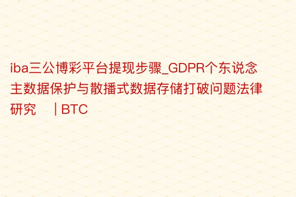 iba三公博彩平台提现步骤_GDPR个东说念主数据保护与散播式数据存储打破问题法律研究    | BTC