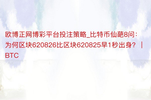 欧博正网博彩平台投注策略_比特币仙葩8问：为何区块620826比区块620825早1秒出身？ | BTC