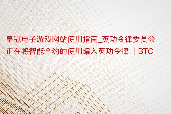 皇冠电子游戏网站使用指南_英功令律委员会正在将智能合约的使用编入英功令律  | BTC