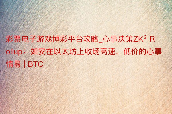 彩票电子游戏博彩平台攻略_心事决策ZK² Rollup：如安在以太坊上收场高速、低价的心事情易 | BTC