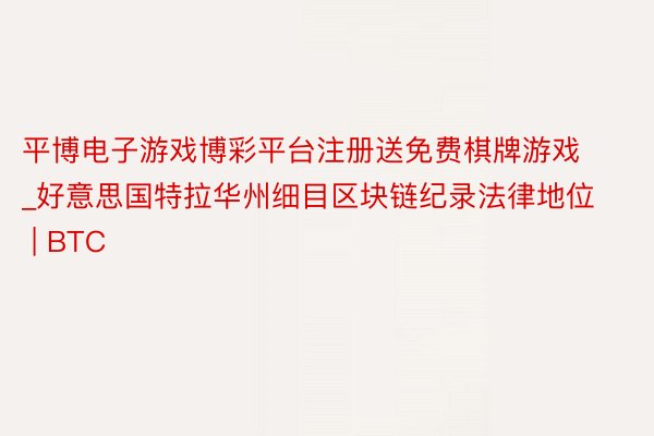 平博电子游戏博彩平台注册送免费棋牌游戏_好意思国特拉华州细目区块链纪录法律地位 | BTC