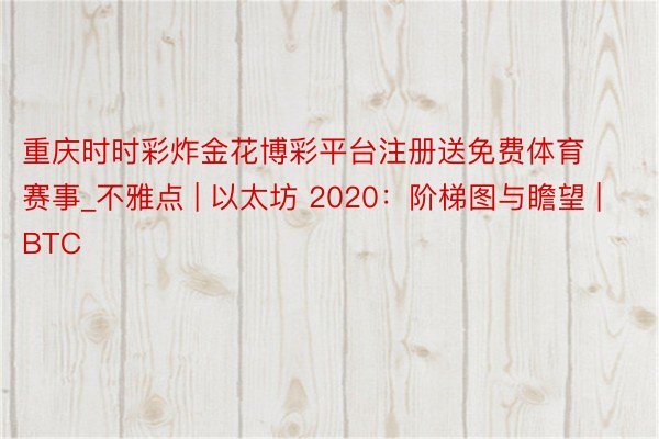 重庆时时彩炸金花博彩平台注册送免费体育赛事_不雅点 | 以太坊 2020：阶梯图与瞻望 | BTC
