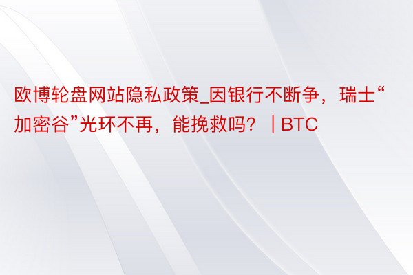 欧博轮盘网站隐私政策_因银行不断争，瑞士“加密谷”光环不再，能挽救吗？ | BTC