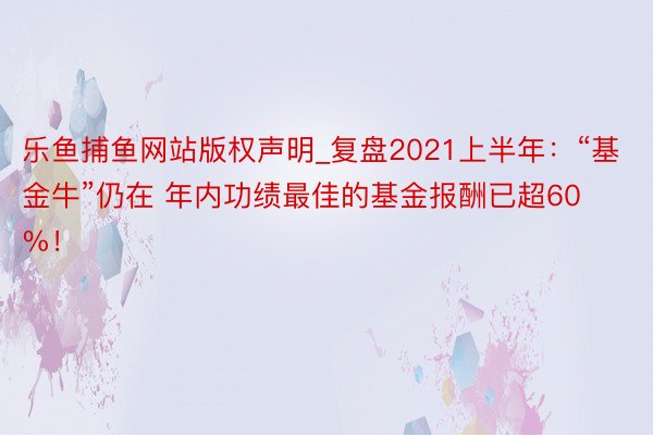 乐鱼捕鱼网站版权声明_复盘2021上半年：“基金牛”仍在 年内功绩最佳的基金报酬已超60%！