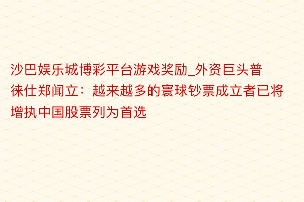 沙巴娱乐城博彩平台游戏奖励_外资巨头普徕仕郑闻立：越来越多的寰球钞票成立者已将增执中国股票列为首选