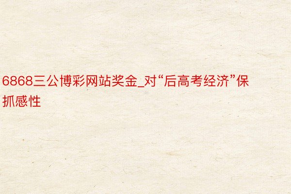 6868三公博彩网站奖金_对“后高考经济”保抓感性