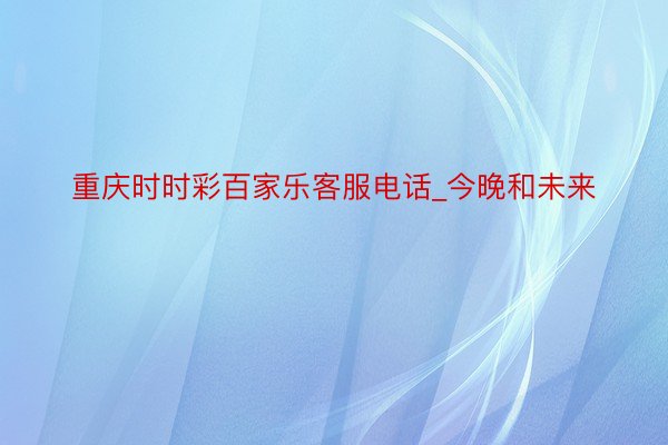 重庆时时彩百家乐客服电话_今晚和未来
