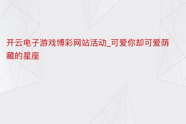 开云电子游戏博彩网站活动_可爱你却可爱荫藏的星座