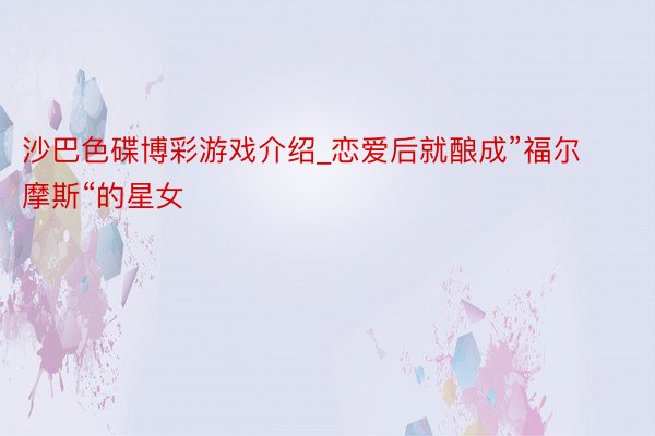 沙巴色碟博彩游戏介绍_恋爱后就酿成”福尔摩斯“的星女