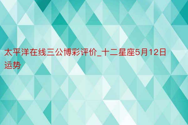 太平洋在线三公博彩评价_十二星座5月12日运势