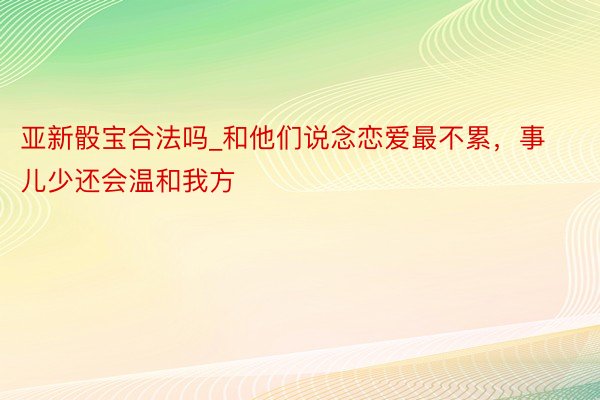 亚新骰宝合法吗_和他们说念恋爱最不累，事儿少还会温和我方