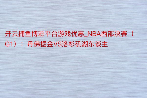 开云捕鱼博彩平台游戏优惠_NBA西部决赛(G1):丹佛掘金VS洛杉矶湖东谈主