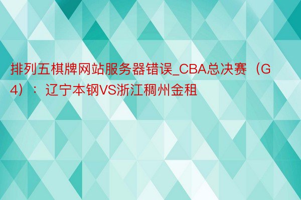 排列五棋牌网站服务器错误_CBA总决赛(G4):辽宁本钢VS浙江稠州金租